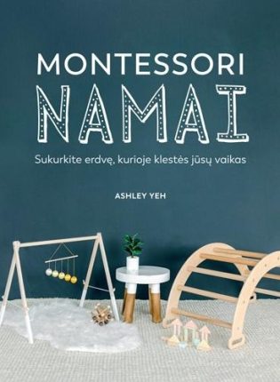 Ashley Yeh „Montessori namai. Sukurkite erdvę, kurioje klestės jūsų vaikas”