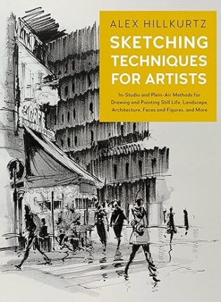 Alex Hillkurtz „Sketching techniques for artists: in-studio and plein-air methods for drawing and painting still lifes, landscapes, architecture, faces and figures, and more“